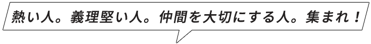 熱い人。義理堅い人。仲間を大切にする人。集まれ！